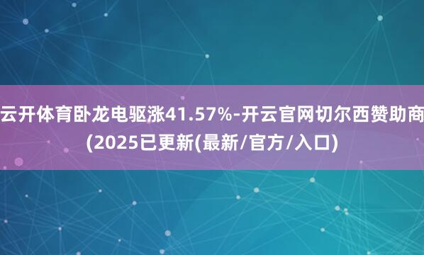 云开体育卧龙电驱涨41.57%-开云官网切尔西赞助商(2025已更新(最新/官方/入口)