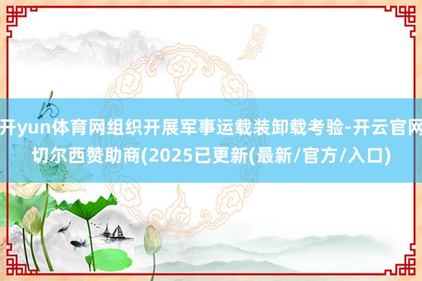 开yun体育网组织开展军事运载装卸载考验-开云官网切尔西赞助商(2025已更新(最新/官方/入口)