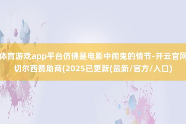 体育游戏app平台仿佛是电影中闹鬼的情节-开云官网切尔西赞助商(2025已更新(最新/官方/入口)