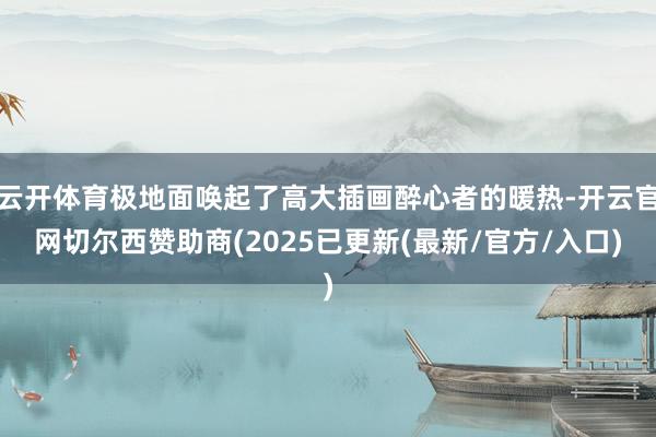 云开体育极地面唤起了高大插画醉心者的暖热-开云官网切尔西赞助商(2025已更新(最新/官方/入口)