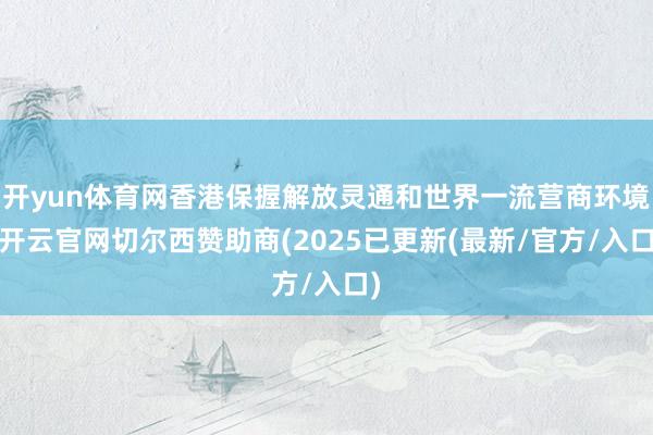 开yun体育网香港保握解放灵通和世界一流营商环境-开云官网切尔西赞助商(2025已更新(最新/官方/入口)