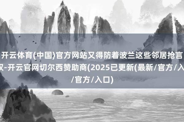 开云体育(中国)官方网站又得防着波兰这些邻居抢言语权-开云官网切尔西赞助商(2025已更新(最新/官方/入口)