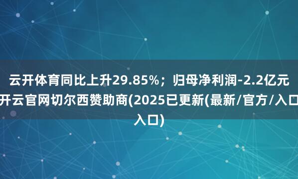 云开体育同比上升29.85%；归母净利润-2.2亿元-开云官网切尔西赞助商(2025已更新(最新/官方/入口)