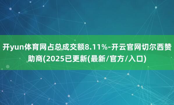 开yun体育网占总成交额8.11%-开云官网切尔西赞助商(2025已更新(最新/官方/入口)