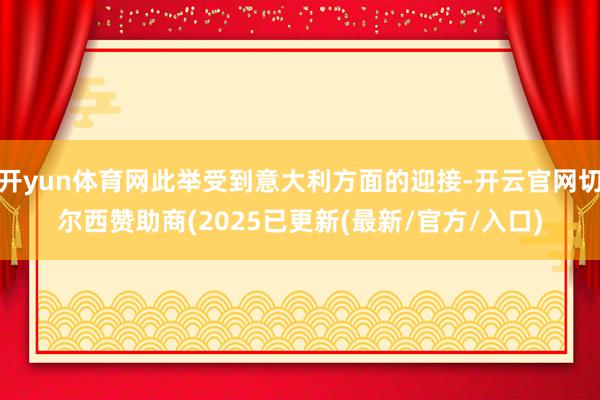 开yun体育网此举受到意大利方面的迎接-开云官网切尔西赞助商(2025已更新(最新/官方/入口)