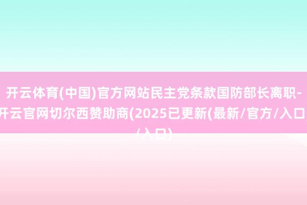 开云体育(中国)官方网站民主党条款国防部长离职-开云官网切尔西赞助商(2025已更新(最新/官方/入口)