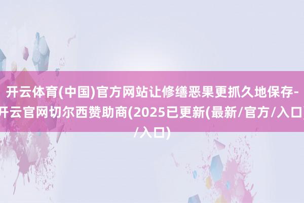 开云体育(中国)官方网站让修缮恶果更抓久地保存-开云官网切尔西赞助商(2025已更新(最新/官方/入口)