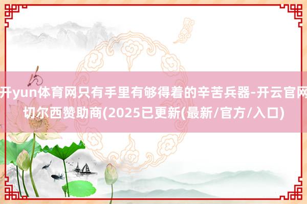 开yun体育网只有手里有够得着的辛苦兵器-开云官网切尔西赞助商(2025已更新(最新/官方/入口)