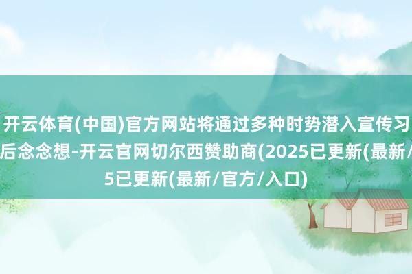 开云体育(中国)官方网站将通过多种时势潜入宣传习近平生态漂后念念想-开云官网切尔西赞助商(2025已更新(最新/官方/入口)