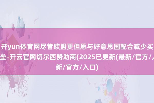 开yun体育网尽管欧盟更但愿与好意思国配合减少买卖壁垒-开云官网切尔西赞助商(2025已更新(最新/官方/入口)