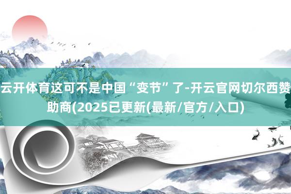 云开体育这可不是中国“变节”了-开云官网切尔西赞助商(2025已更新(最新/官方/入口)