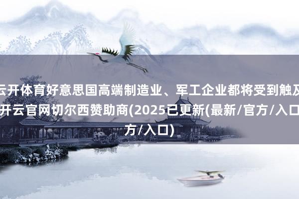 云开体育好意思国高端制造业、军工企业都将受到触及-开云官网切尔西赞助商(2025已更新(最新/官方/入口)