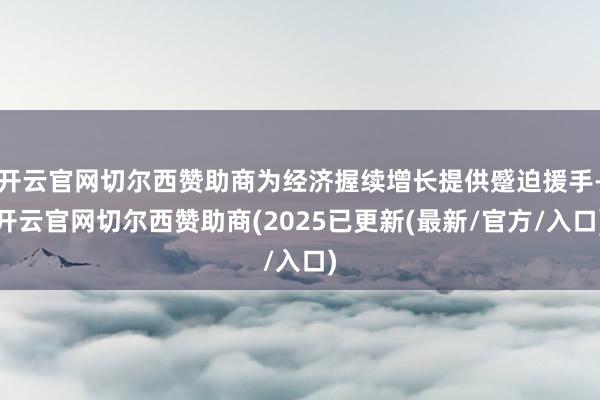 开云官网切尔西赞助商为经济握续增长提供蹙迫援手-开云官网切尔西赞助商(2025已更新(最新/官方/入口)