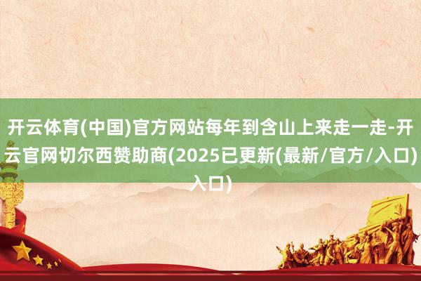 开云体育(中国)官方网站每年到含山上来走一走-开云官网切尔西赞助商(2025已更新(最新/官方/入口)