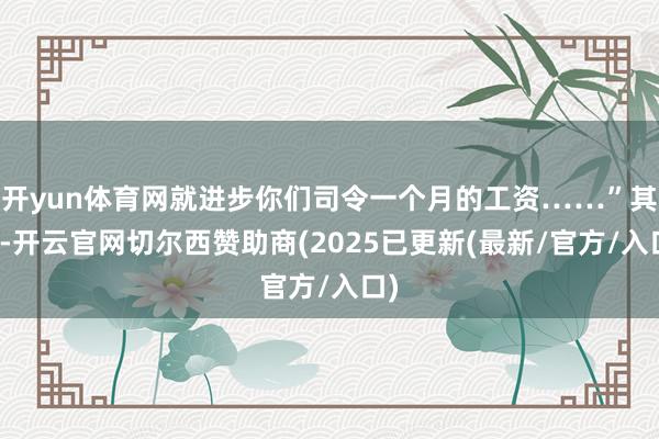 开yun体育网就进步你们司令一个月的工资……”其时-开云官网切尔西赞助商(2025已更新(最新/官方/入口)