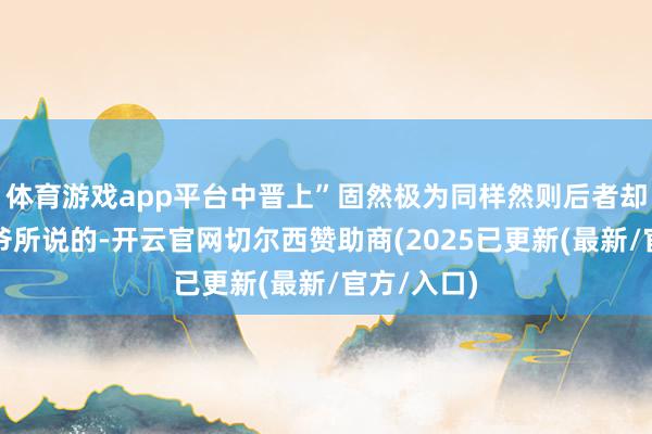 体育游戏app平台中晋上”固然极为同样然则后者却不是毛爷爷所说的-开云官网切尔西赞助商(2025已更新(最新/官方/入口)