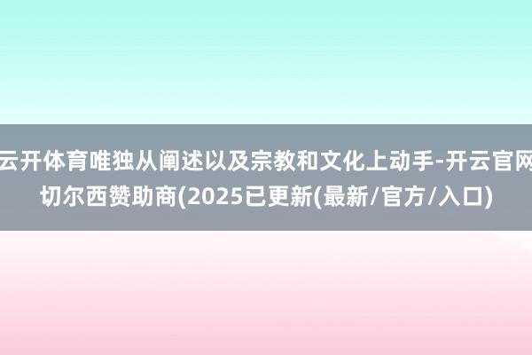 云开体育唯独从阐述以及宗教和文化上动手-开云官网切尔西赞助商(2025已更新(最新/官方/入口)