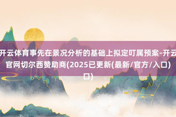 开云体育事先在景况分析的基础上拟定叮属预案-开云官网切尔西赞助商(2025已更新(最新/官方/入口)