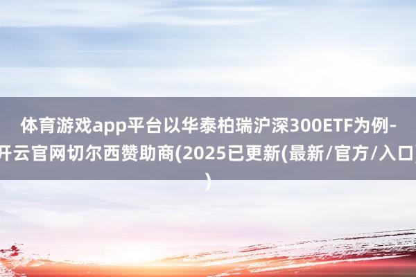 体育游戏app平台　　以华泰柏瑞沪深300ETF为例-开云官网切尔西赞助商(2025已更新(最新/官方/入口)