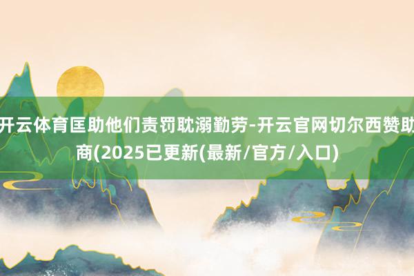 开云体育匡助他们责罚耽溺勤劳-开云官网切尔西赞助商(2025已更新(最新/官方/入口)