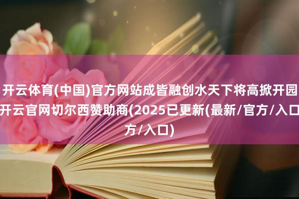 开云体育(中国)官方网站成皆融创水天下将高掀开园-开云官网切尔西赞助商(2025已更新(最新/官方/入口)