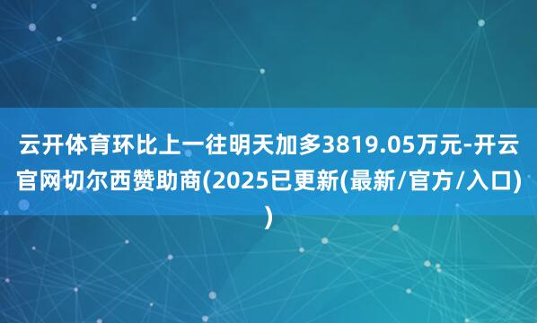 云开体育环比上一往明天加多3819.05万元-开云官网切尔西赞助商(2025已更新(最新/官方/入口)