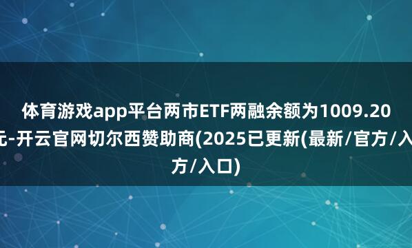 体育游戏app平台两市ETF两融余额为1009.20亿元-开云官网切尔西赞助商(2025已更新(最新/官方/入口)