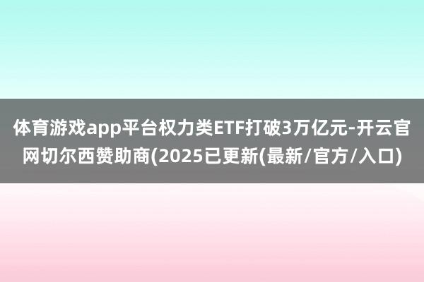 体育游戏app平台权力类ETF打破3万亿元-开云官网切尔西赞助商(2025已更新(最新/官方/入口)
