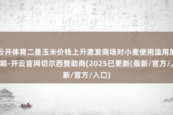 云开体育二是玉米价钱上升激发商场对小麦使用滥用加多预期-开云官网切尔西赞助商(2025已更新(最新/官方/入口)