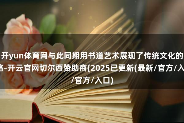 开yun体育网与此同期用书道艺术展现了传统文化的风格-开云官网切尔西赞助商(2025已更新(最新/官方/入口)
