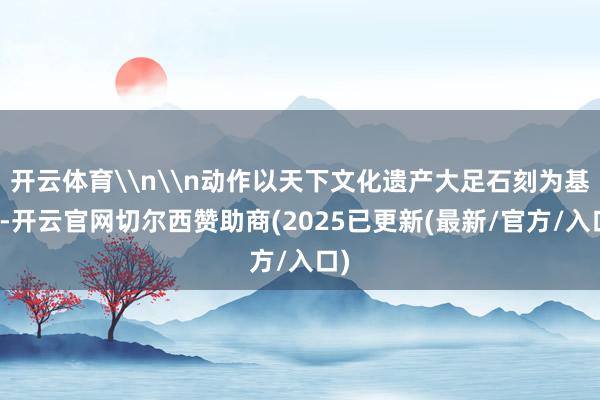 开云体育\n\n动作以天下文化遗产大足石刻为基础-开云官网切尔西赞助商(2025已更新(最新/官方/入口)