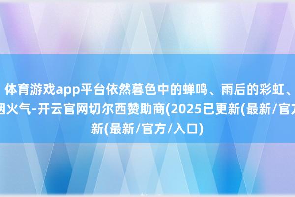 体育游戏app平台依然暮色中的蝉鸣、雨后的彩虹、街角的烟火气-开云官网切尔西赞助商(2025已更新(最新/官方/入口)
