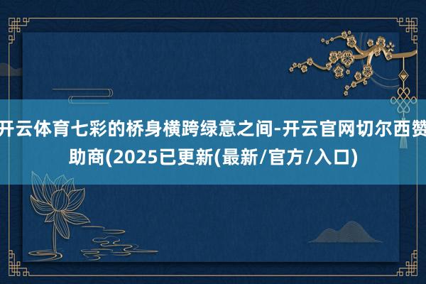 开云体育七彩的桥身横跨绿意之间-开云官网切尔西赞助商(2025已更新(最新/官方/入口)