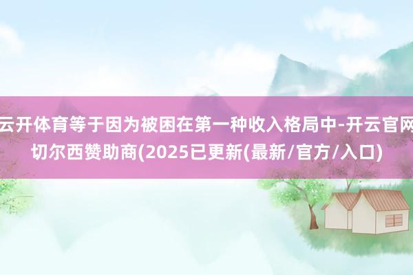 云开体育等于因为被困在第一种收入格局中-开云官网切尔西赞助商(2025已更新(最新/官方/入口)
