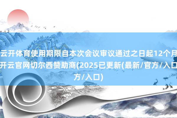 云开体育使用期限自本次会议审议通过之日起12个月-开云官网切尔西赞助商(2025已更新(最新/官方/入口)