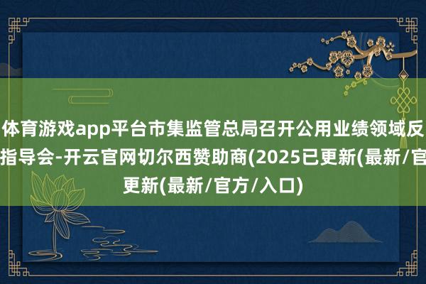 体育游戏app平台市集监管总局召开公用业绩领域反驾驭合规指导会-开云官网切尔西赞助商(2025已更新(最新/官方/入口)