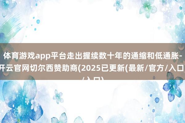 体育游戏app平台走出握续数十年的通缩和低通胀-开云官网切尔西赞助商(2025已更新(最新/官方/入口)