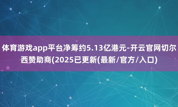 体育游戏app平台净筹约5.13亿港元-开云官网切尔西赞助商(2025已更新(最新/官方/入口)