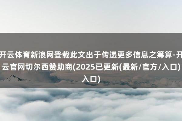 开云体育新浪网登载此文出于传递更多信息之筹算-开云官网切尔西赞助商(2025已更新(最新/官方/入口)