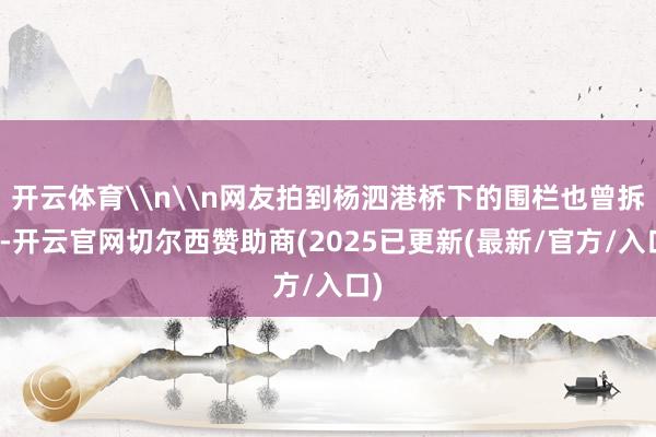 开云体育\n\n网友拍到杨泗港桥下的围栏也曾拆了-开云官网切尔西赞助商(2025已更新(最新/官方/入口)
