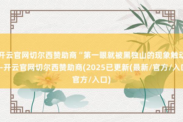 开云官网切尔西赞助商“第一眼就被黑独山的现象触动了-开云官网切尔西赞助商(2025已更新(最新/官方/入口)