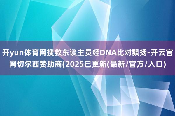 开yun体育网搜救东谈主员经DNA比对飘扬-开云官网切尔西赞助商(2025已更新(最新/官方/入口)