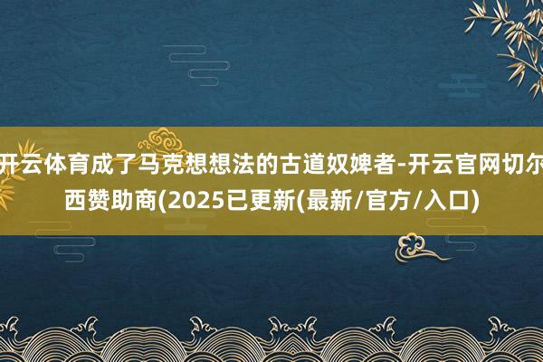 开云体育成了马克想想法的古道奴婢者-开云官网切尔西赞助商(2025已更新(最新/官方/入口)