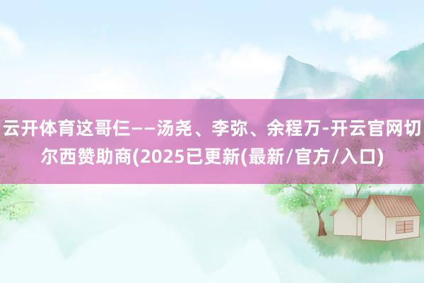 云开体育这哥仨——汤尧、李弥、余程万-开云官网切尔西赞助商(2025已更新(最新/官方/入口)