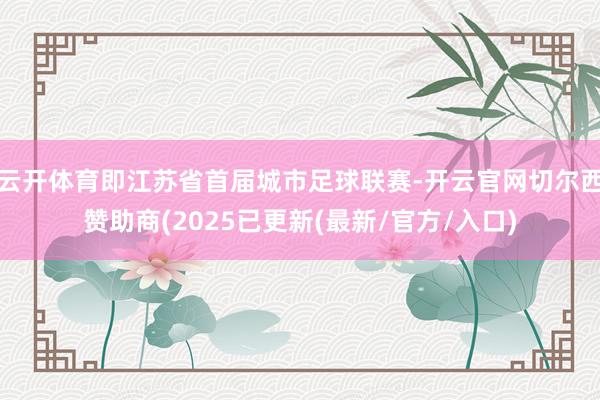 云开体育即江苏省首届城市足球联赛-开云官网切尔西赞助商(2025已更新(最新/官方/入口)