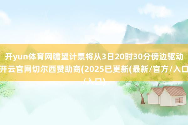 开yun体育网瞻望计票将从3日20时30分傍边驱动-开云官网切尔西赞助商(2025已更新(最新/官方/入口)