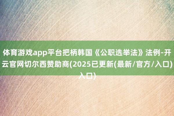 体育游戏app平台把柄韩国《公职选举法》法例-开云官网切尔西赞助商(2025已更新(最新/官方/入口)