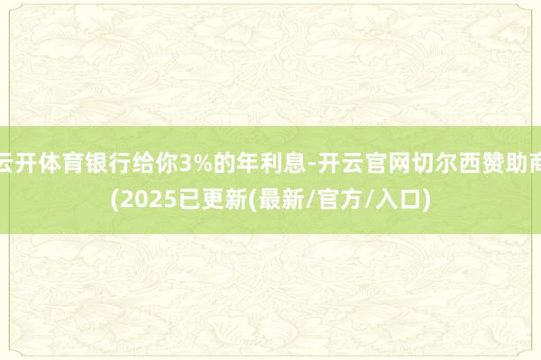 云开体育银行给你3%的年利息-开云官网切尔西赞助商(2025已更新(最新/官方/入口)