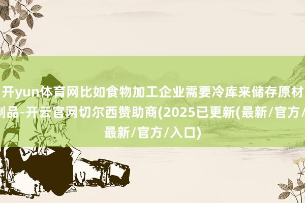 开yun体育网比如食物加工企业需要冷库来储存原材料和制品-开云官网切尔西赞助商(2025已更新(最新/官方/入口)