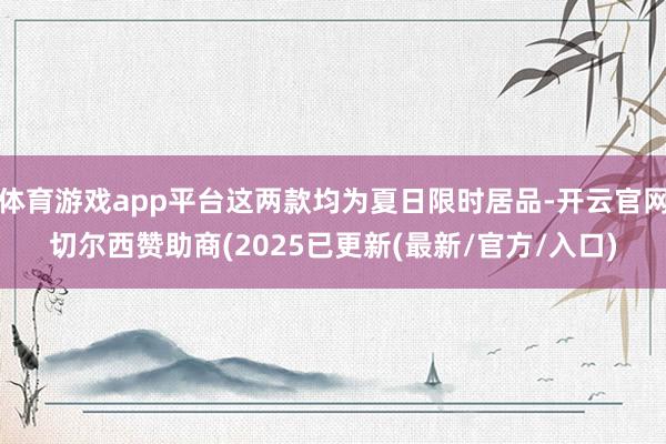 体育游戏app平台这两款均为夏日限时居品-开云官网切尔西赞助商(2025已更新(最新/官方/入口)